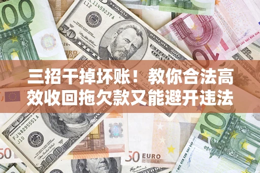 济南三招干掉坏账！教你合法高效收回拖欠款又能避开违法雷区