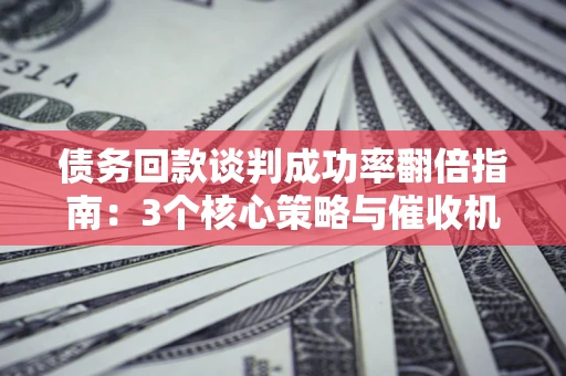 济南债务回款谈判成功率翻倍指南：3个核心策略与催收机构避坑法则