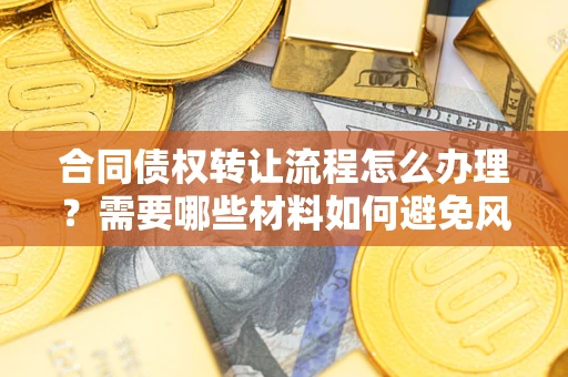 济南合同债权转让流程怎么办理？需要哪些材料如何避免风险？