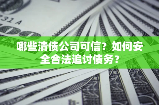 济南哪些清债公司可信？如何安全合法追讨债务？