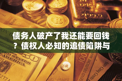 济南债务人破产了我还能要回钱？债权人必知的追债陷阱与破局之道
