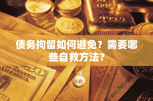 济南债务拘留如何避免？需要哪些自救方法？