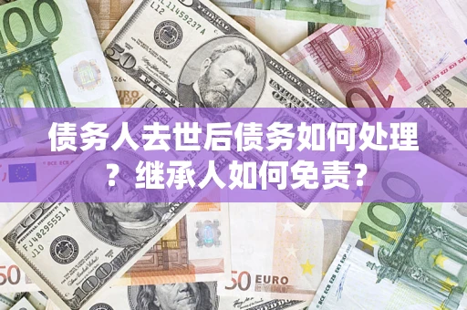 济南债务人去世后债务如何处理？继承人如何免责？
