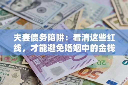 济南夫妻债务陷阱:看清这些红线,才能避免婚姻中的金钱危机 济南夫妻债务陷阱:看清这些红线,才能避免婚姻中的金钱危机