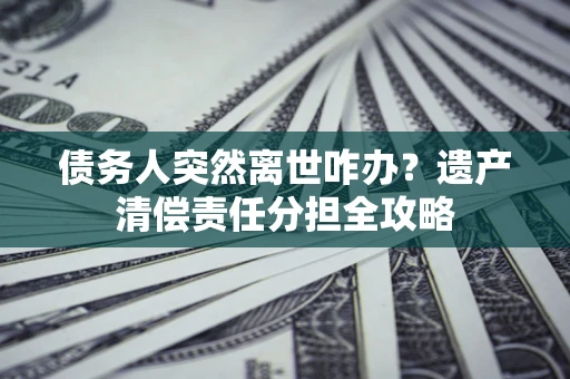 济南债务人突然离世咋办？遗产清偿责任分担全攻略