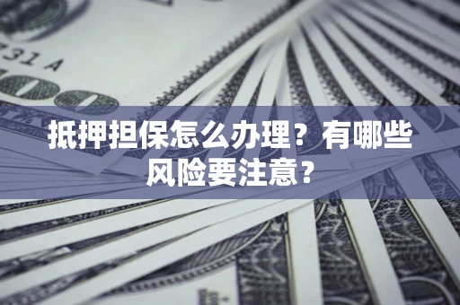 济南抵押担保怎么办理？有哪些风险要注意？