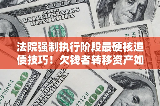 济南法院强制执行阶段最硬核追债技巧！欠钱者转移资产如何破解？