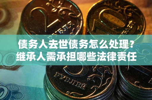 济南债务人去世债务怎么处理?继承人需承担哪些法律责任? 济南债务人去世债务怎么处理?继承人需承担哪些法律责任?