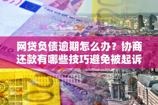 济南网贷负债逾期怎么办？协商还款有哪些技巧避免被起诉？