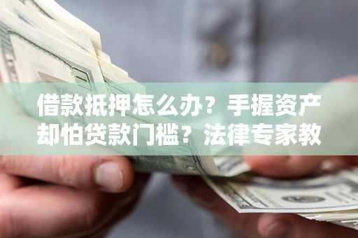 济南借款抵押怎么办？手握资产却怕贷款门槛？法律专家教你办抵押不踩坑