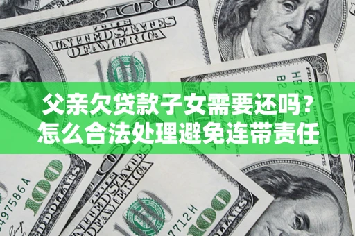 济南父亲欠贷款子女需要还吗？怎么合法处理避免连带责任？