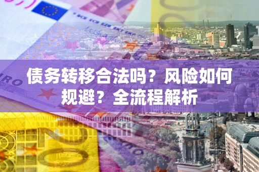 济南债务转移合法吗?风险如何规避?全流程解析 济南债务转移合法吗?风险如何规避?全流程解析
