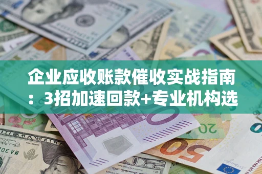 济南企业应收账款催收实战指南:3招加速回款+专业机构选择避坑 济南企业应收账款催收实战指南:3招加速回款+专业机构选择避坑