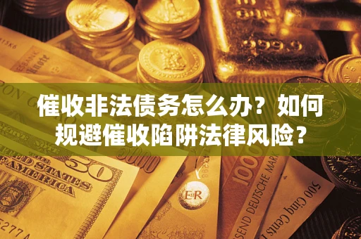 济南催收非法债务怎么办?如何规避催收陷阱法律风险? 济南催收非法债务怎么办?如何规避催收陷阱法律风险?