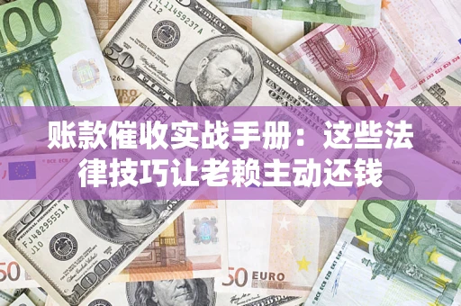 济南账款催收实战手册:这些法律技巧让老赖主动还钱 济南账款催收实战手册:这些法律技巧让老赖主动还钱