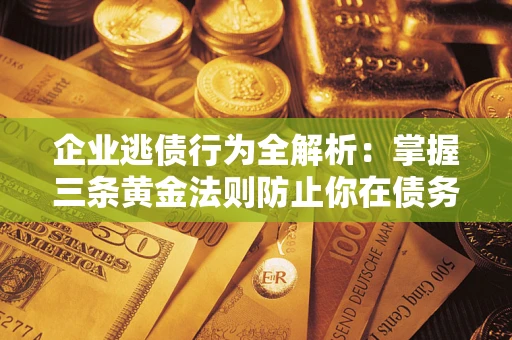 济南企业逃债行为全解析：掌握三条黄金法则防止你在债务乱局中“踩雷”
