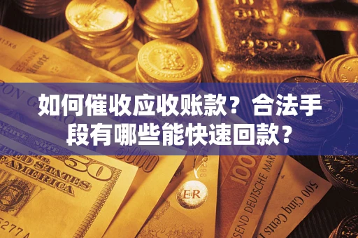 济南如何催收应收账款？合法手段有哪些能快速回款？
