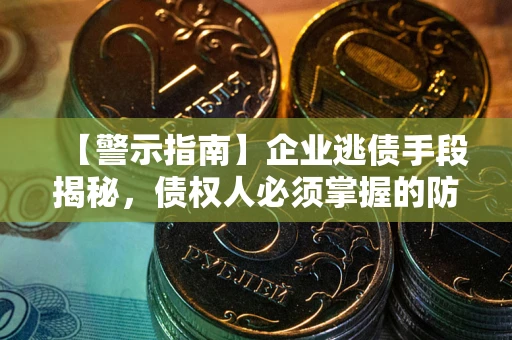 济南【警示指南】企业逃债手段揭秘，债权人必须掌握的防坑宝典