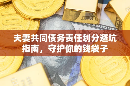 济南夫妻共同债务责任划分避坑指南，守护你的钱袋子