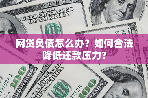 济南网贷负债怎么办？如何合法降低还款压力？