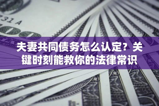 济南夫妻共同债务怎么认定?关键时刻能救你的法律常识 济南夫妻共同债务怎么认定?关键时刻能救你的法律常识