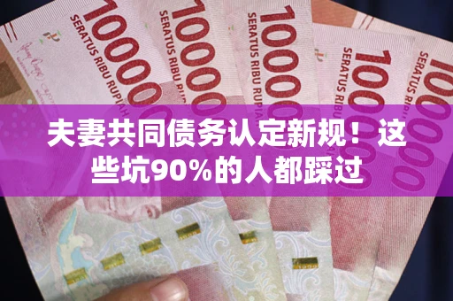 济南夫妻共同债务认定新规！这些坑90%的人都踩过