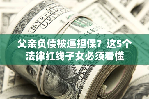 济南父亲负债被逼担保?这5个法律红线子女必须看懂 济南父亲负债被逼担保?这5个法律红线子女必须看懂
