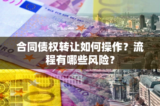 济南合同债权转让如何操作？流程有哪些风险？