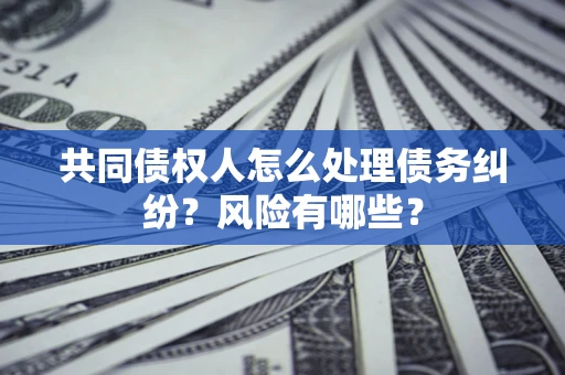 济南共同债权人怎么处理债务纠纷？风险有哪些？