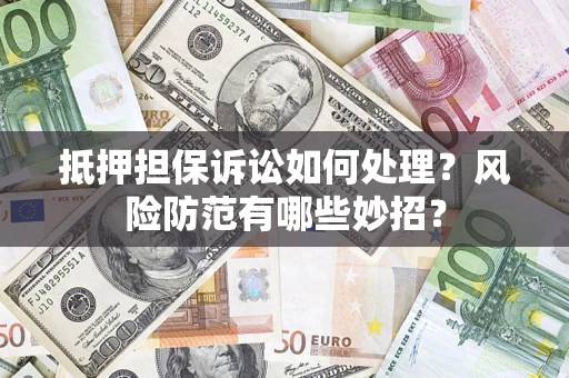 济南抵押担保诉讼如何处理？风险防范有哪些妙招？