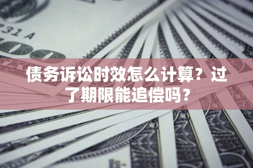 济南债务诉讼时效怎么计算？过了期限能追偿吗？