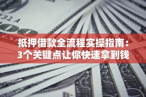 济南抵押借款全流程实操指南：3个关键点让你快速拿到钱