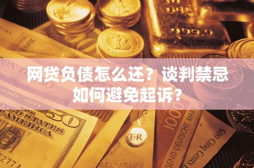 济南网贷负债怎么还?谈判禁忌如何避免起诉? 济南网贷负债怎么还?谈判禁忌如何避免起诉?
