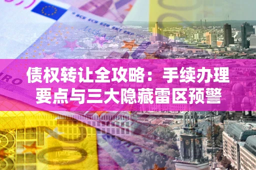 济南债权转让全攻略：手续办理要点与三大隐藏雷区预警