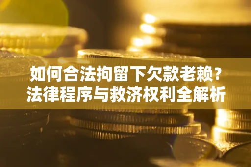 济南如何合法拘留下欠款老赖？法律程序与救济权利全解析