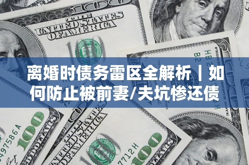 济南离婚时债务雷区全解析｜如何防止被前妻/夫坑惨还债？