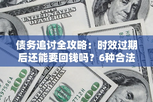 济南债务追讨全攻略：时效过期后还能要回钱吗？6种合法手段助你维权