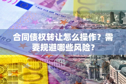 济南合同债权转让怎么操作？需要规避哪些风险？