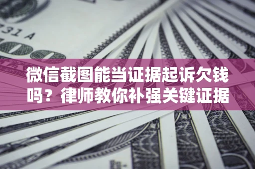 济南微信截图能当证据起诉欠钱吗？律师教你补强关键证据