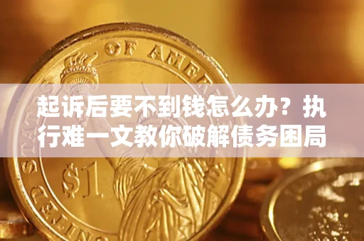 济南起诉后要不到钱怎么办?执行难一文教你破解债务困局 济南起诉后要不到钱怎么办?执行难一文教你破解债务困局