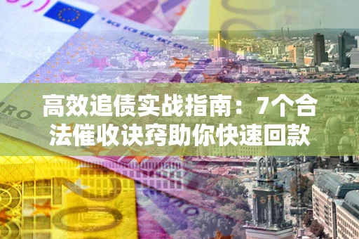 济南高效追债实战指南：7个合法催收诀窍助你快速回款