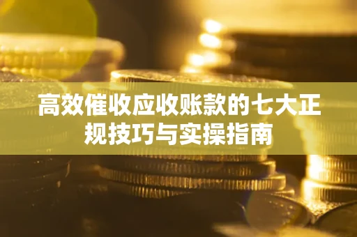 济南高效催收应收账款的七大正规技巧与实操指南