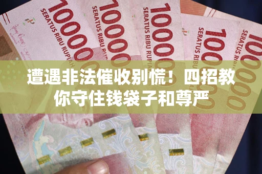 济南遭遇非法催收别慌！四招教你守住钱袋子和尊严