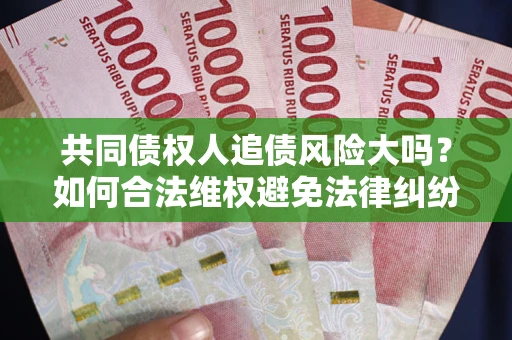 济南共同债权人追债风险大吗?如何合法维权避免法律纠纷? 济南共同债权人追债风险大吗?如何合法维权避免法律纠纷?