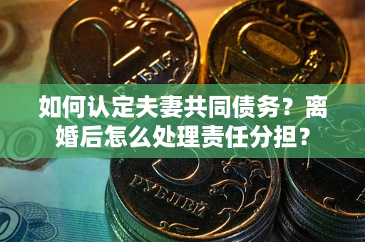 济南如何认定夫妻共同债务?离婚后怎么处理责任分担? 济南如何认定夫妻共同债务?离婚后怎么处理责任分担?