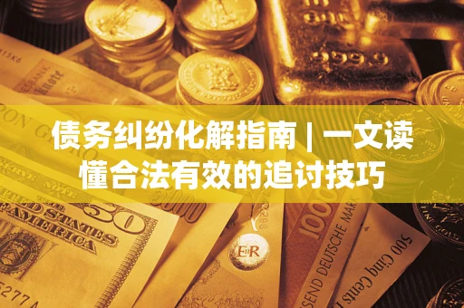 济南债务纠纷化解指南 | 一文读懂合法有效的追讨技巧