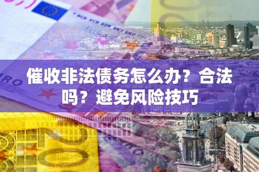 济南催收非法债务怎么办？合法吗？避免风险技巧