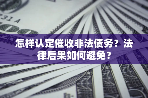 济南怎样认定催收非法债务?法律后果如何避免? 济南怎样认定催收非法债务?法律后果如何避免?