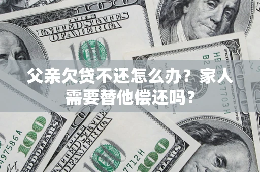 济南父亲欠贷不还怎么办？家人需要替他偿还吗？