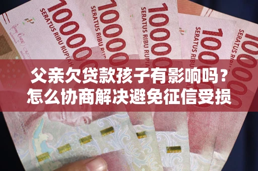 济南父亲欠贷款孩子有影响吗？怎么协商解决避免征信受损？